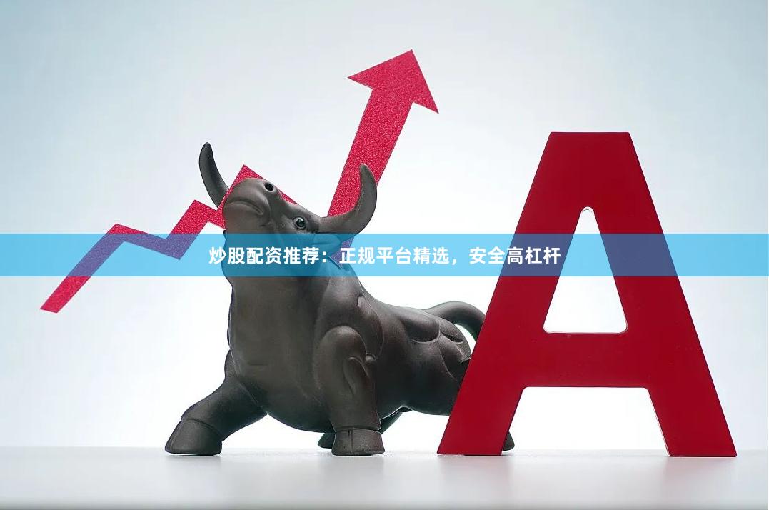 炒股配资推荐：正规平台精选，安全高杠杆
