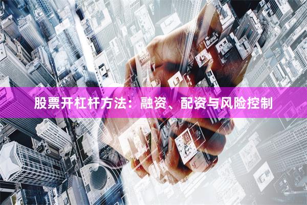 股票开杠杆方法：融资、配资与风险控制