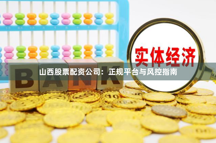 山西股票配资公司:正规平台与风控指南