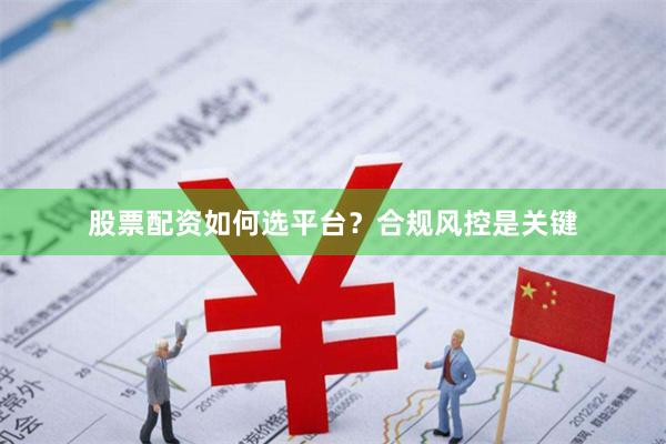 股票配资如何选平台？合规风控是关键