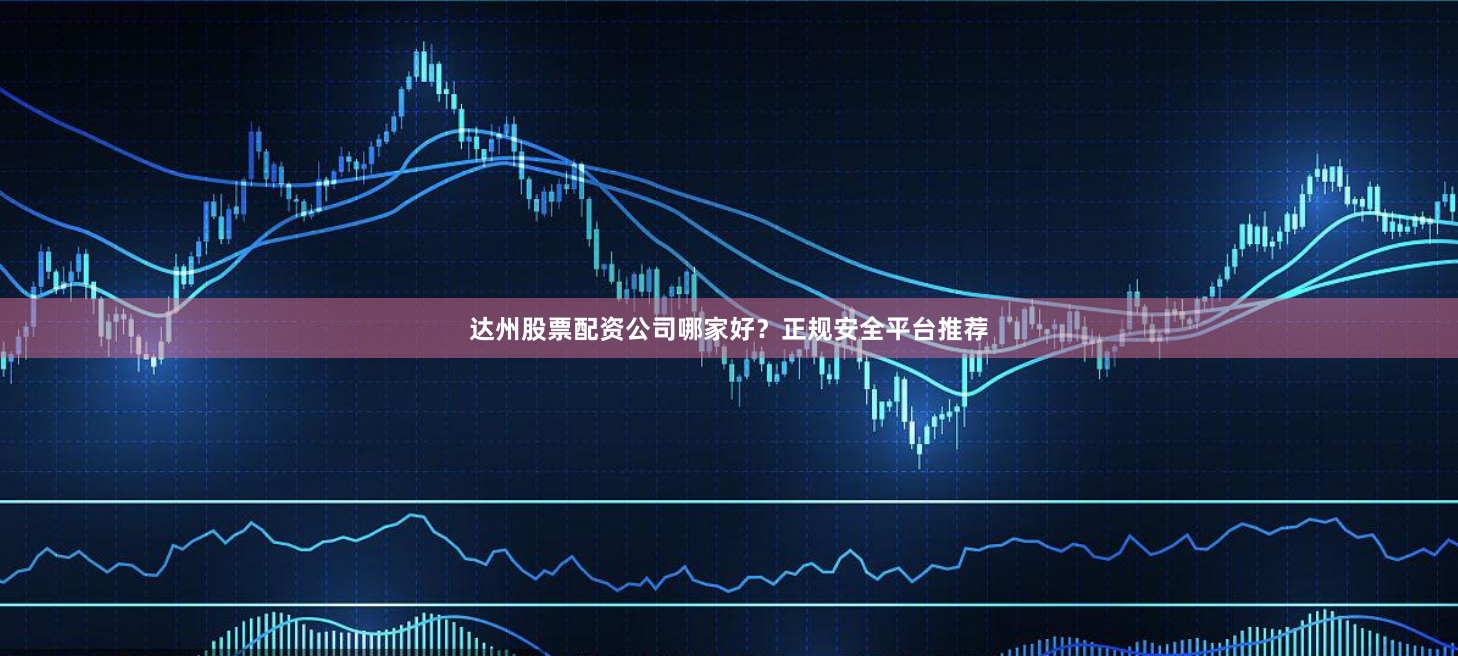 达州股票配资公司哪家好？正规安全平台推荐