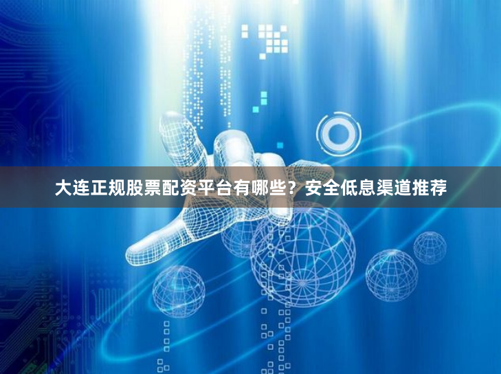 大连正规股票配资平台有哪些？安全低息渠道推荐