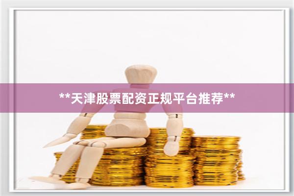 **天津股票配资正规平台推荐**