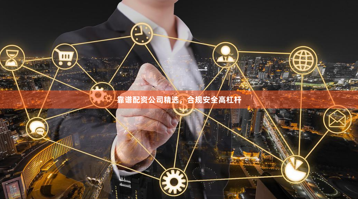 靠谱配资公司精选，合规安全高杠杆