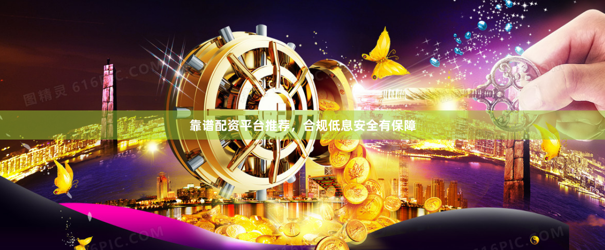 靠谱配资平台推荐，合规低息安全有保障
