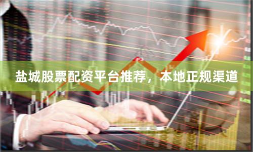 盐城股票配资平台推荐，本地正规渠道