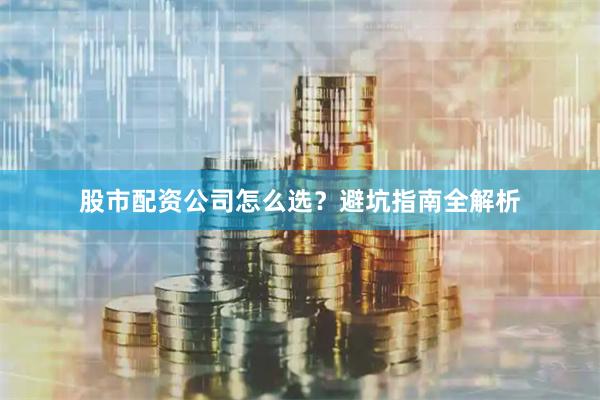 股市配资公司怎么选？避坑指南全解析