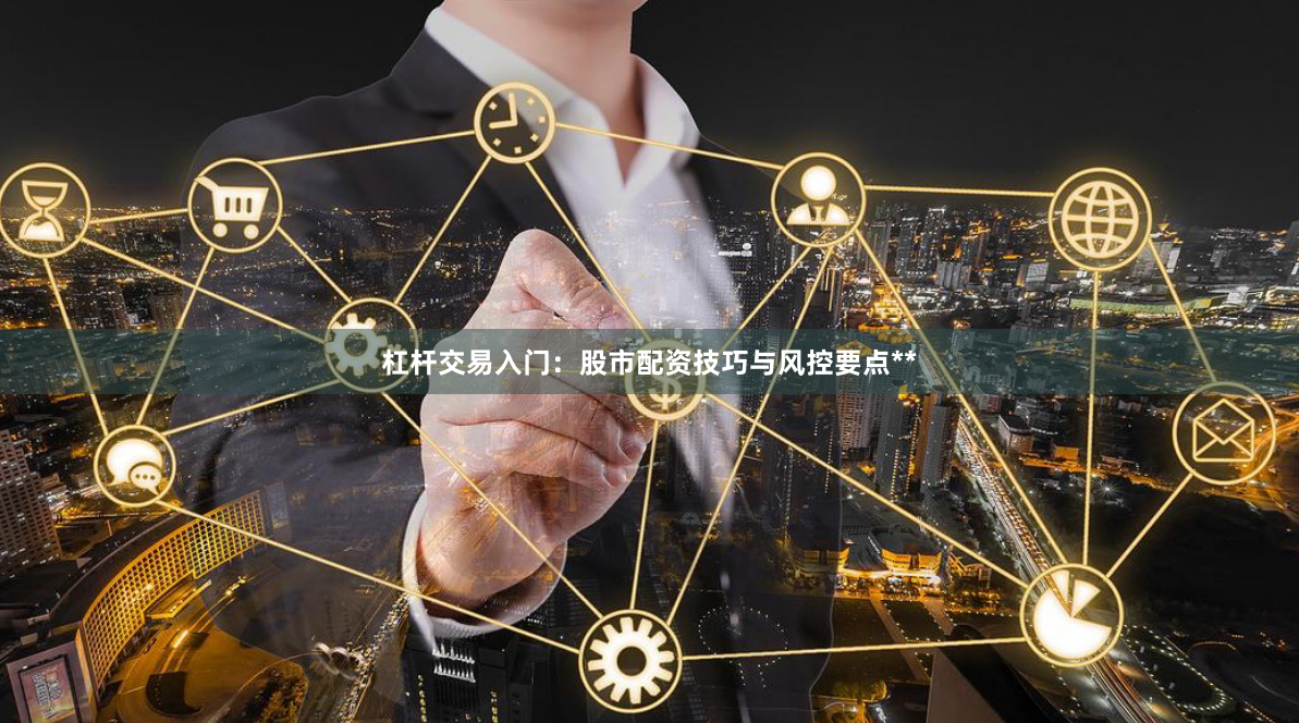 杠杆交易入门:股市配资技巧与风控要点**