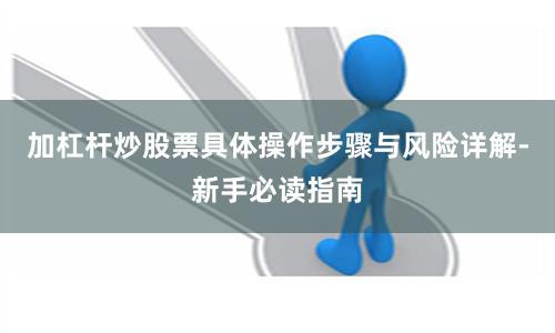 加杠杆炒股票具体操作步骤与风险详解-新手必读指南