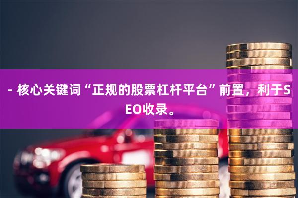 - 核心关键词“正规的股票杠杆平台”前置,利于SEO收录。