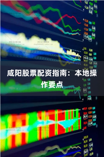 咸阳股票配资指南：本地操作要点