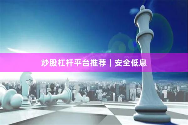 炒股杠杆平台推荐｜安全低息