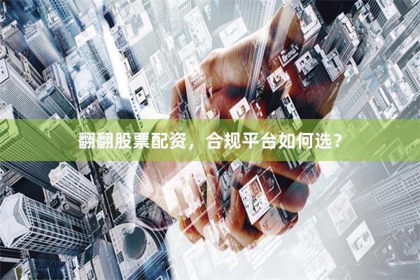翻翻股票配资，合规平台如何选？
