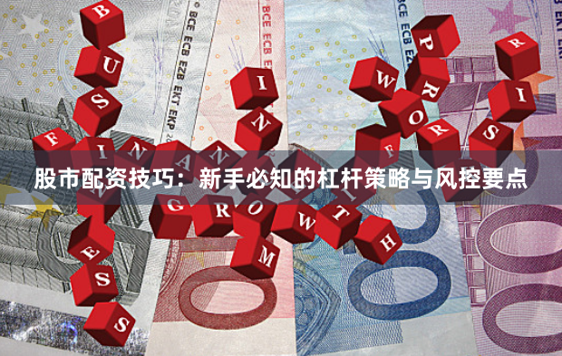 股市配资技巧：新手必知的杠杆策略与风控要点