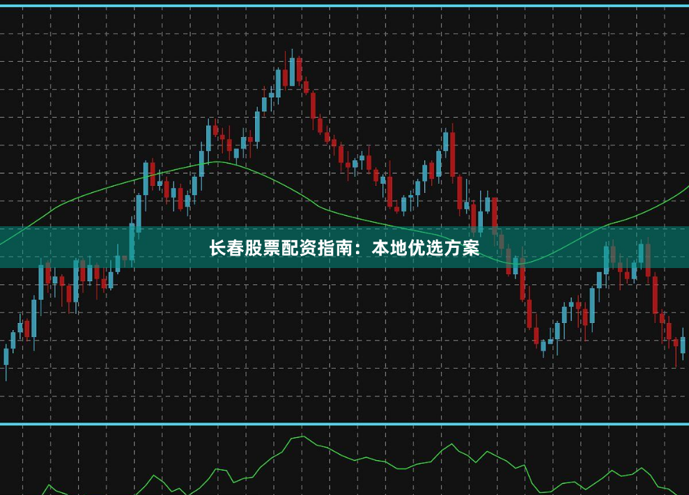 长春股票配资指南：本地优选方案
