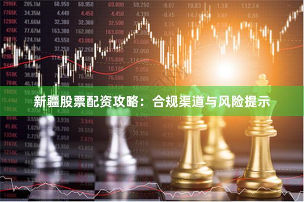 新疆股票配资攻略：合规渠道与风险提示