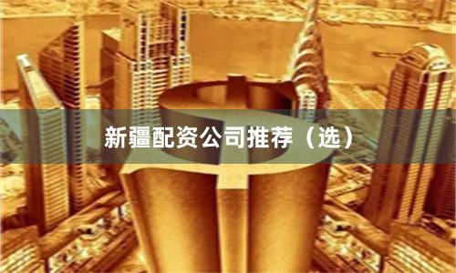 新疆配资公司推荐（选）