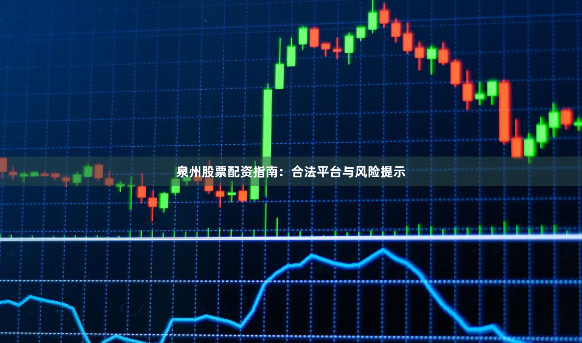 泉州股票配资指南：合法平台与风险提示