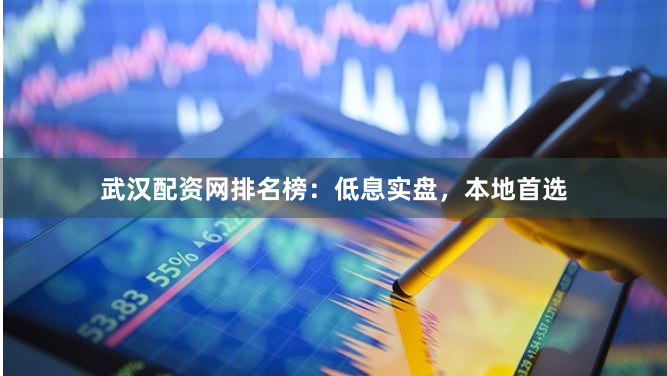 武汉配资网排名榜：低息实盘，本地首选