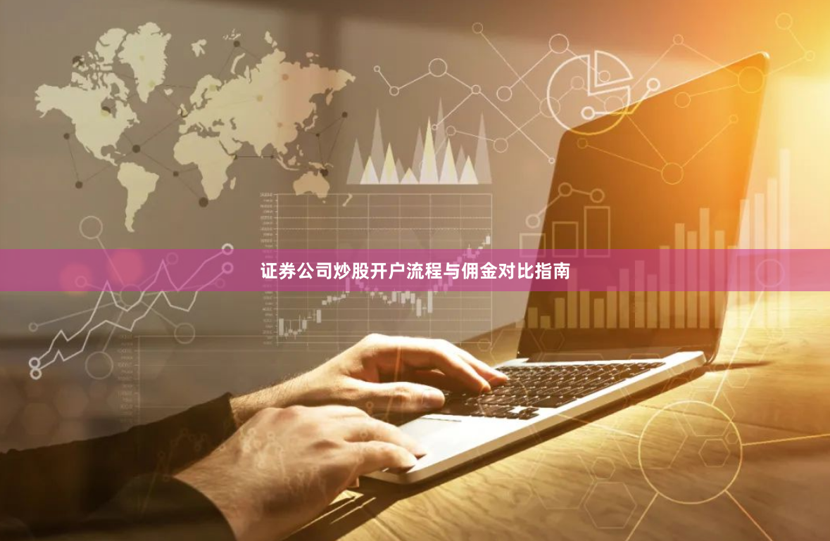 证券公司炒股开户流程与佣金对比指南