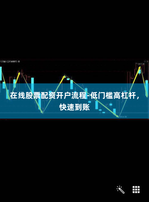 在线股票配资开户流程-低门槛高杠杆，快速到账