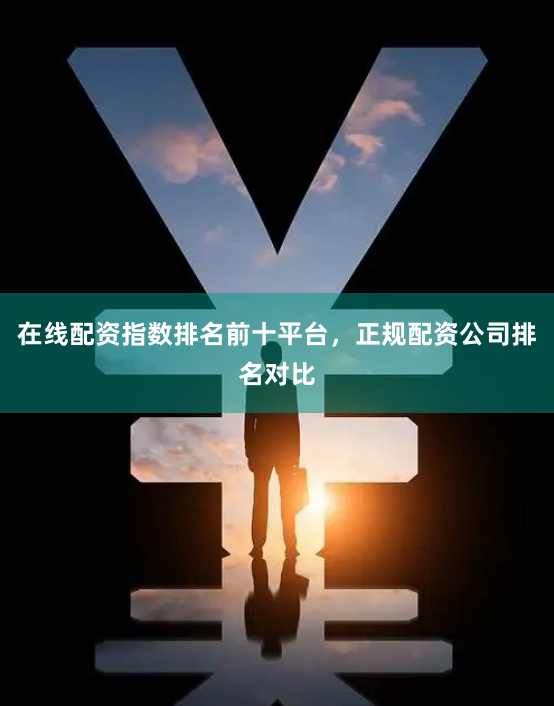 在线配资指数排名前十平台，正规配资公司排名对比