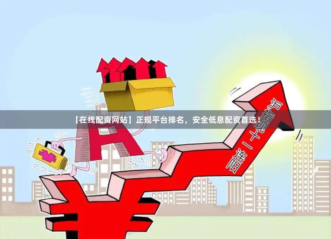 【在线配资网站】正规平台排名，安全低息配资首选！