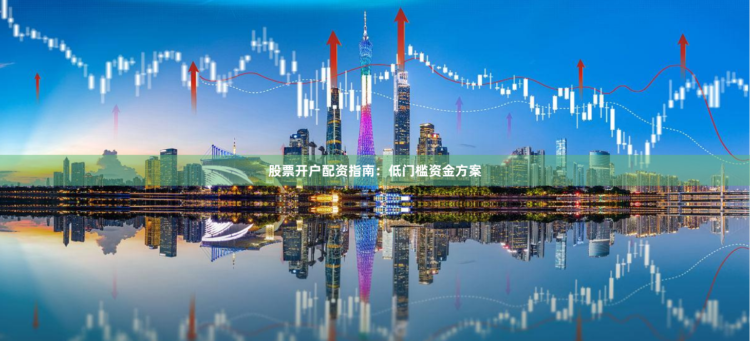 股票开户配资指南：低门槛资金方案