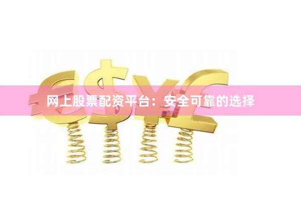网上股票配资平台：安全可靠的选择