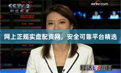 网上正规实盘配资网，安全可靠平台精选